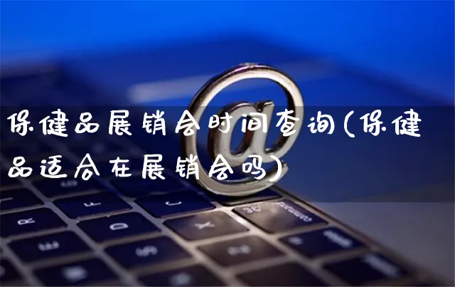 保健品展销会时间查询(保健品适合在展销会吗)_https://www.czttao.com_开店技巧_第1张