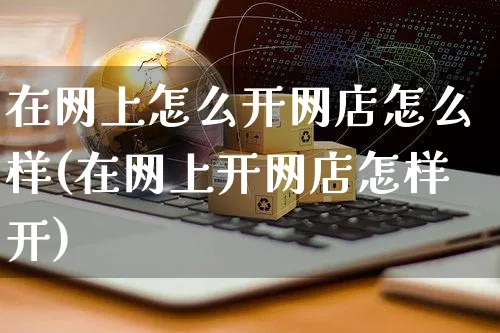在网上怎么开网店怎么样(在网上开网店怎样开)_https://www.czttao.com_开店技巧_第1张
