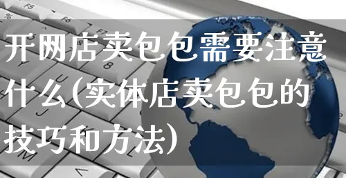 开网店卖包包需要注意什么(实体店卖包包的技巧和方法)_https://www.czttao.com_店铺装修_第1张