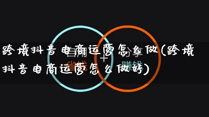 跨境抖音电商运营怎么做(跨境抖音电商运营怎么做好)_https://www.czttao.com_电商运营_第1张
