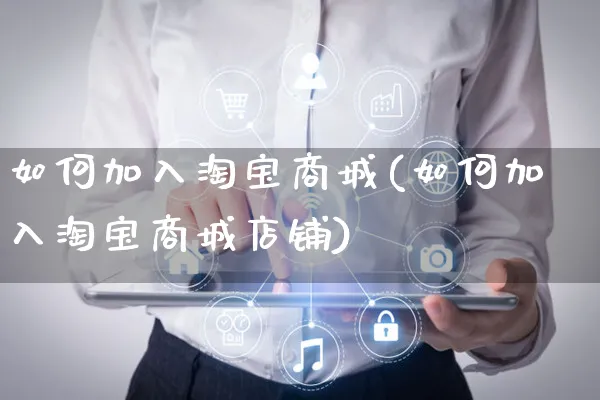 如何加入淘宝商城(如何加入淘宝商城店铺)_https://www.czttao.com_视频/直播带货_第1张