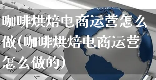 咖啡烘焙电商运营怎么做(咖啡烘焙电商运营怎么做的)_https://www.czttao.com_小红书_第1张