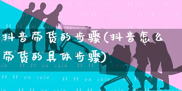 抖音带货的步骤(抖音怎么带货的具体步骤)_https://www.czttao.com_小红书_第1张