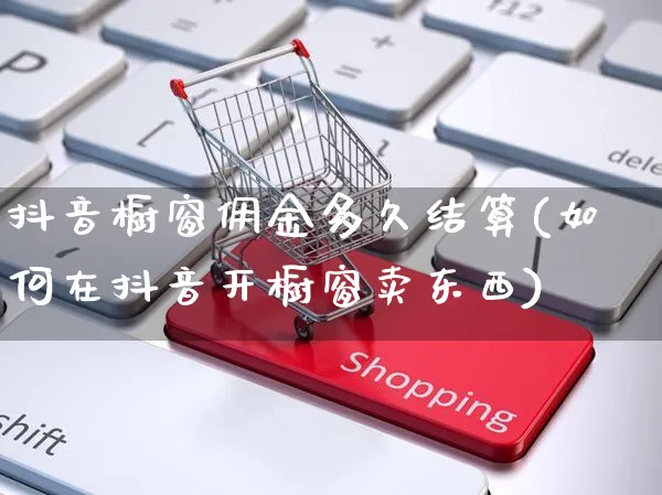 抖音橱窗佣金多久结算(如何在抖音开橱窗卖东西)_https://www.czttao.com_店铺装修_第1张