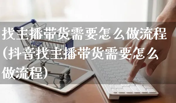 找主播带货需要怎么做流程(抖音找主播带货需要怎么做流程)_https://www.czttao.com_店铺规则_第1张