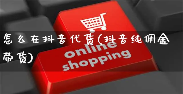 怎么在抖音代货(抖音纯佣金带货)_https://www.czttao.com_淘宝电商_第1张