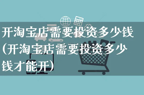 开淘宝店需要投资多少钱(开淘宝店需要投资多少钱才能开)_https://www.czttao.com_亚马逊电商_第1张