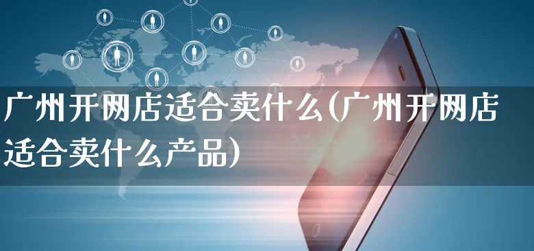 广州开网店适合卖什么(广州开网店适合卖什么产品)_https://www.czttao.com_开店技巧_第1张
