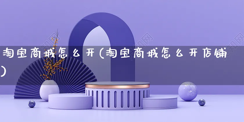 淘宝商城怎么开(淘宝商城怎么开店铺)_https://www.czttao.com_电商问答_第1张