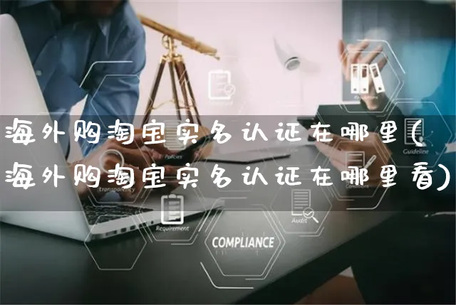 海外购淘宝实名认证在哪里(海外购淘宝实名认证在哪里看)_https://www.czttao.com_亚马逊电商_第1张