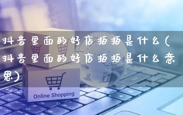 抖音里面的好店拍拍是什么(抖音里面的好店拍拍是什么意思)_https://www.czttao.com_抖音小店_第1张