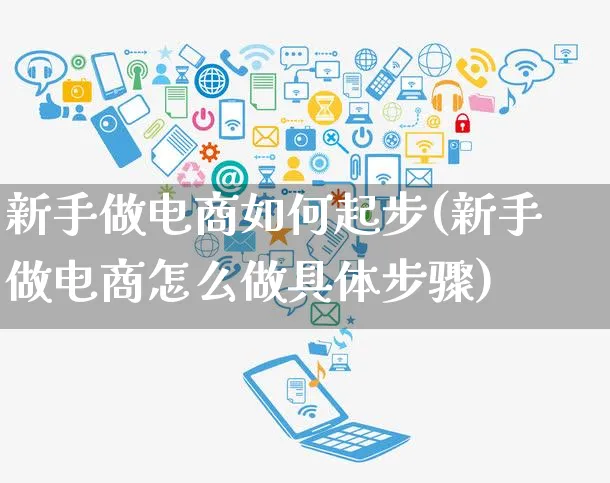 新手做电商如何起步(新手做电商怎么做具体步骤)_https://www.czttao.com_店铺装修_第1张