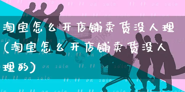 淘宝怎么开店铺卖货没人理(淘宝怎么开店铺卖货没人理的)_https://www.czttao.com_拼多多电商_第1张