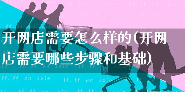 开网店需要怎么样的(开网店需要哪些步骤和基础)_https://www.czttao.com_开店技巧_第1张