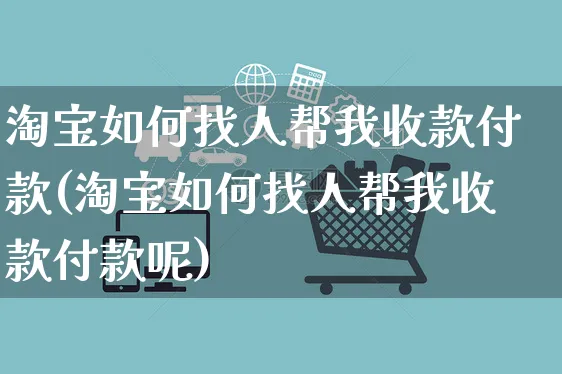 淘宝如何找人帮我收款付款(淘宝如何找人帮我收款付款呢)_https://www.czttao.com_淘宝电商_第1张
