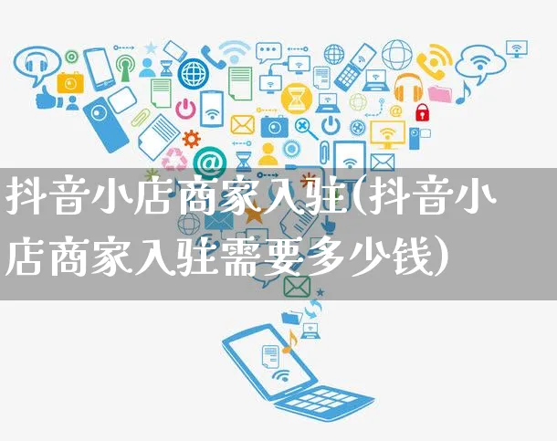 抖音小店商家入驻(抖音小店商家入驻需要多少钱)_https://www.czttao.com_拼多多电商_第1张