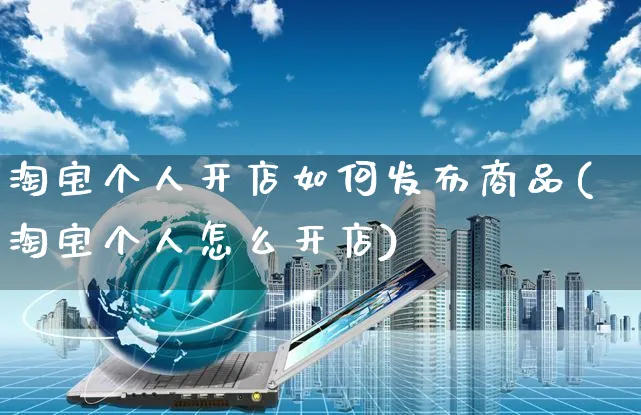 淘宝个人开店如何发布商品(淘宝个人怎么开店)_https://www.czttao.com_店铺规则_第1张