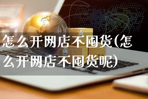 怎么开网店不囤货(怎么开网店不囤货呢)_https://www.czttao.com_店铺规则_第1张