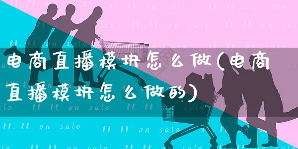 电商直播模块怎么做(电商直播模块怎么做的)_https://www.czttao.com_电商问答_第1张