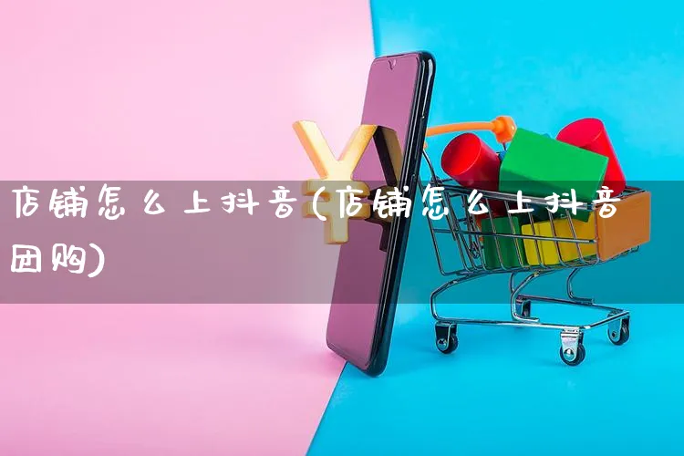 店铺怎么上抖音(店铺怎么上抖音团购)_https://www.czttao.com_电商问答_第1张