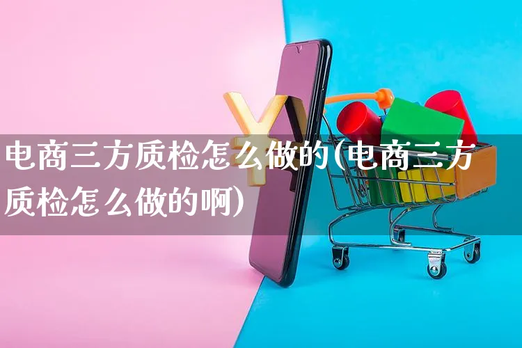 电商三方质检怎么做的(电商三方质检怎么做的啊)_https://www.czttao.com_电商问答_第1张