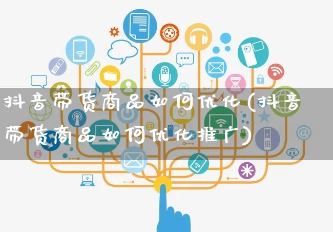 抖音带货商品如何优化(抖音带货商品如何优化推广)_https://www.czttao.com_抖音小店_第1张