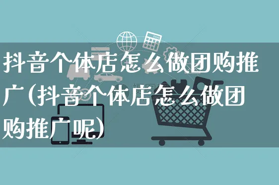 抖音个体店怎么做团购推广(抖音个体店怎么做团购推广呢)_https://www.czttao.com_抖音小店_第1张