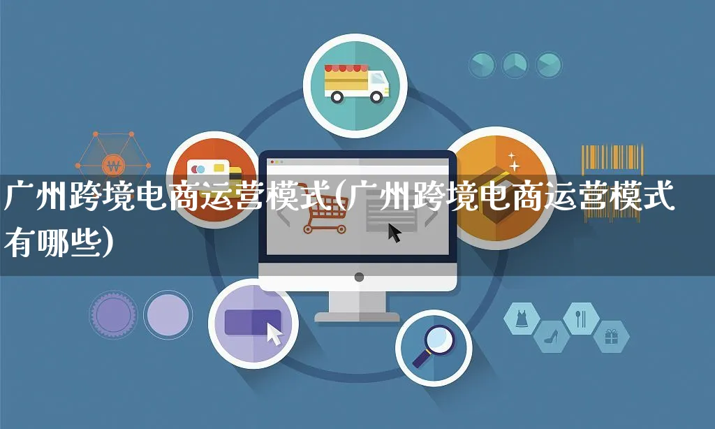 广州跨境电商运营模式(广州跨境电商运营模式有哪些)_https://www.czttao.com_电商运营_第1张
