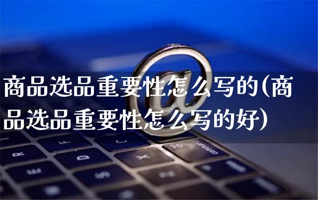 商品选品重要性怎么写的(商品选品重要性怎么写的好)_https://www.czttao.com_电商运营_第1张