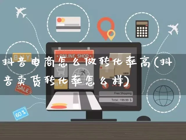 抖音电商怎么做转化率高(抖音卖货转化率怎么样)_https://www.czttao.com_电商问答_第1张
