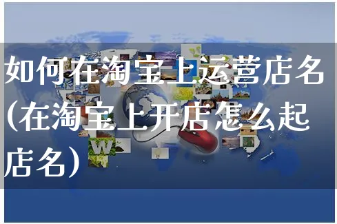 如何在淘宝上运营店名(在淘宝上开店怎么起店名)_https://www.czttao.com_淘宝电商_第1张
