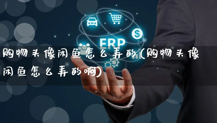 购物头像闲鱼怎么弄的(购物头像闲鱼怎么弄的啊)_https://www.czttao.com_闲鱼电商_第1张