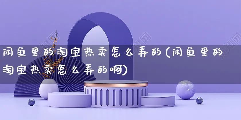 闲鱼里的淘宝热卖怎么弄的(闲鱼里的淘宝热卖怎么弄的啊)_https://www.czttao.com_闲鱼电商_第1张