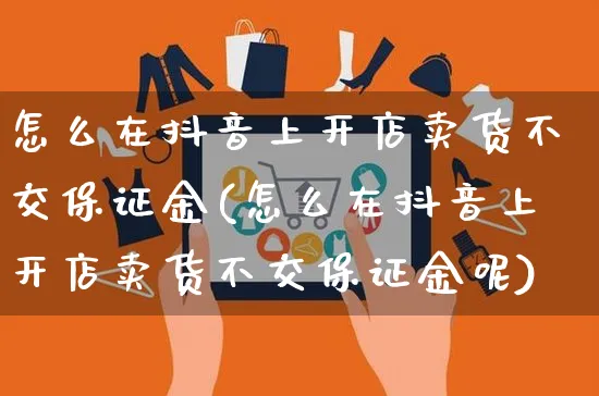 怎么在抖音上开店卖货不交保证金(怎么在抖音上开店卖货不交保证金呢)_https://www.czttao.com_开店技巧_第1张