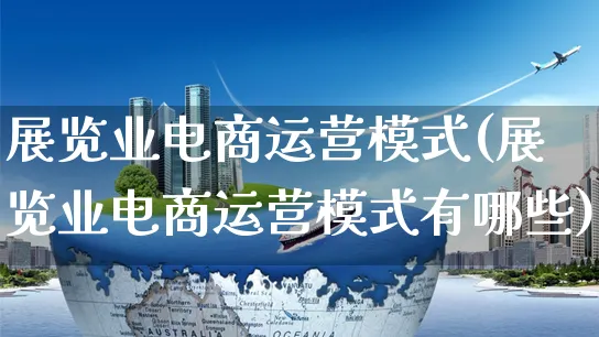 展览业电商运营模式(展览业电商运营模式有哪些)_https://www.czttao.com_淘宝电商_第1张