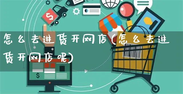 怎么去进货开网店(怎么去进货开网店呢)_https://www.czttao.com_开店技巧_第1张
