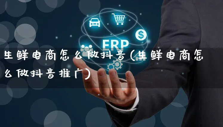 生鲜电商怎么做抖音(生鲜电商怎么做抖音推广)_https://www.czttao.com_店铺规则_第1张