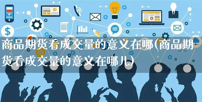 商品期货看成交量的意义在哪(商品期货看成交量的意义在哪儿)_https://www.czttao.com_抖音小店_第1张