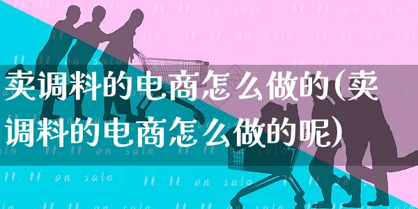 卖调料的电商怎么做的(卖调料的电商怎么做的呢)_https://www.czttao.com_电商问答_第1张
