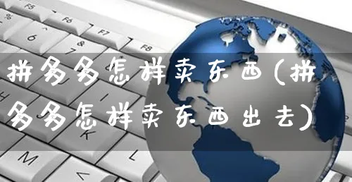 拼多多怎样卖东西(拼多多怎样卖东西出去)_https://www.czttao.com_京东电商_第1张