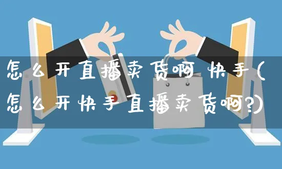 怎么开直播卖货啊 快手(怎么开快手直播卖货啊?)_https://www.czttao.com_视频/直播带货_第1张