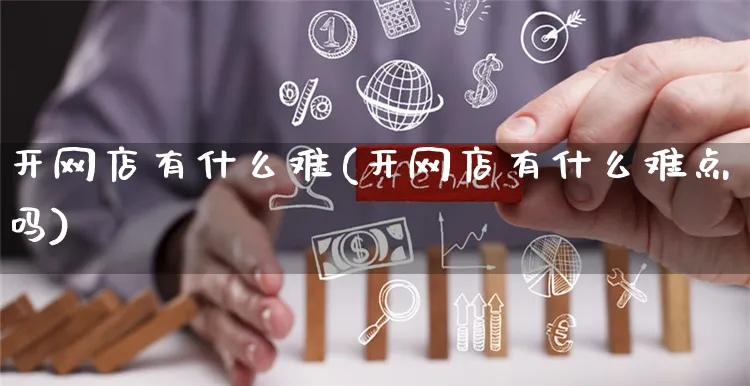开网店有什么难(开网店有什么难点吗)_https://www.czttao.com_开店技巧_第1张