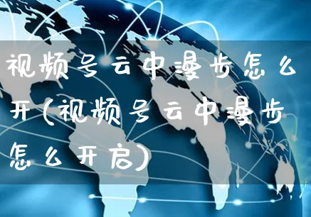视频号云中漫步怎么开(视频号云中漫步怎么开启)_https://www.czttao.com_视频/直播带货_第1张