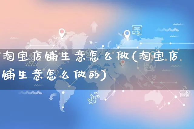 淘宝店铺生意怎么做(淘宝店铺生意怎么做的)_https://www.czttao.com_淘宝电商_第1张
