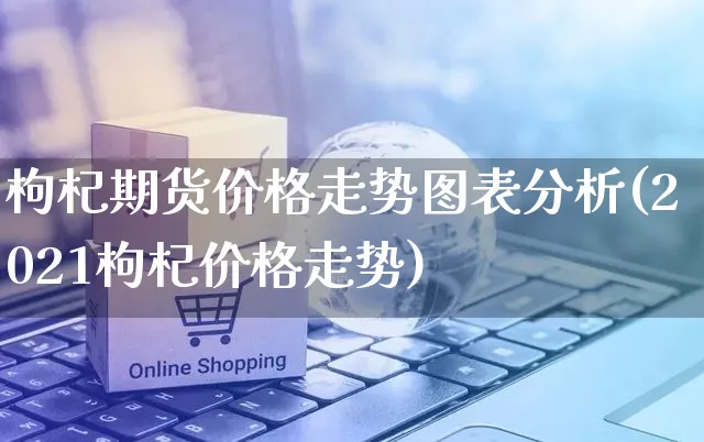 枸杞期货价格走势图表分析(2021枸杞价格走势)_https://www.czttao.com_电商问答_第1张