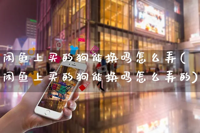 闲鱼上买的狗能换吗怎么弄(闲鱼上买的狗能换吗怎么弄的)_https://www.czttao.com_闲鱼电商_第1张