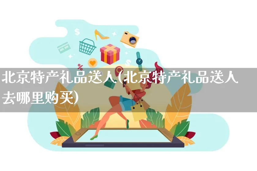 北京特产礼品送人(北京特产礼品送人去哪里购买)_https://www.czttao.com_亚马逊电商_第1张