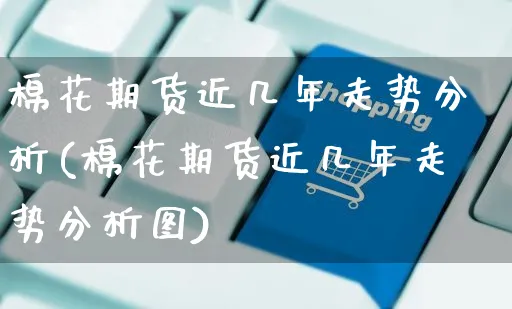棉花期货近几年走势分析(棉花期货近几年走势分析图)_https://www.czttao.com_亚马逊电商_第1张