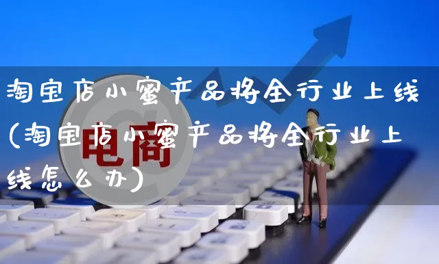 淘宝店小蜜产品将全行业上线(淘宝店小蜜产品将全行业上线怎么办)_https://www.czttao.com_京东电商_第1张