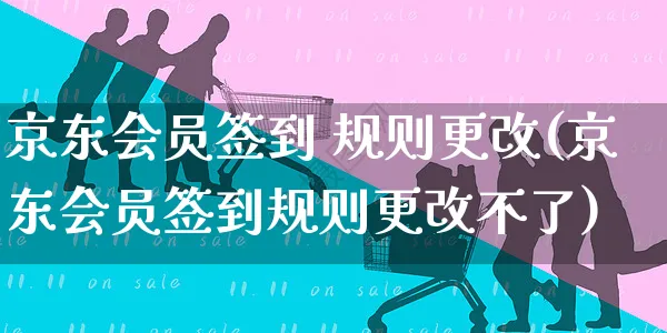 京东会员签到 规则更改(京东会员签到规则更改不了)_https://www.czttao.com_京东电商_第1张